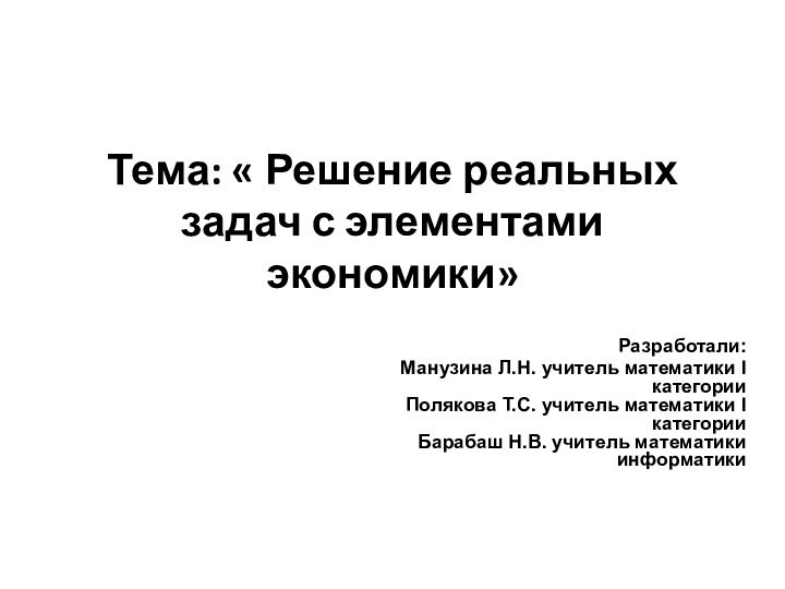 Тема: « Решение реальных задач с элементами экономики»   Разработали: