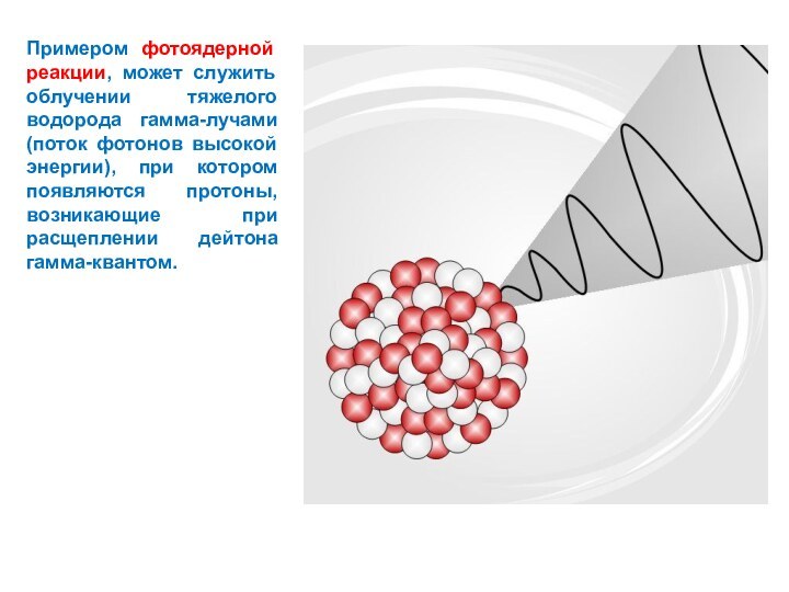 Примером фотоядерной реакции, может служить облучении тяжелого водорода гамма-лучами (поток фотонов высокой