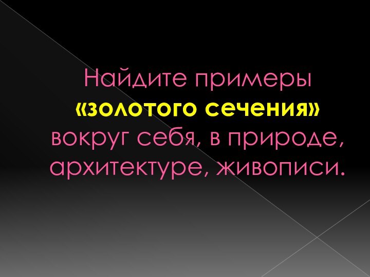 Найдите примеры «золотого сечения» вокруг себя, в природе, архитектуре, живописи.