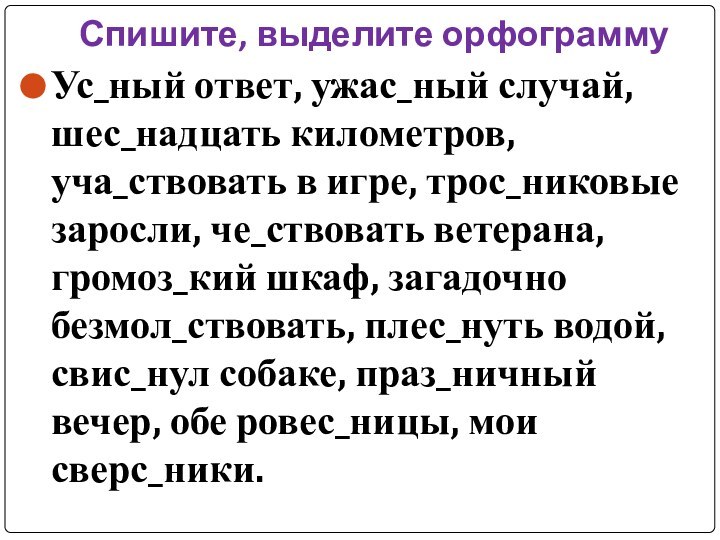 Спишите, выделите орфограммуУс_ный ответ, ужас_ный случай, шес_надцать километров, уча_ствовать в игре, трос_никовые