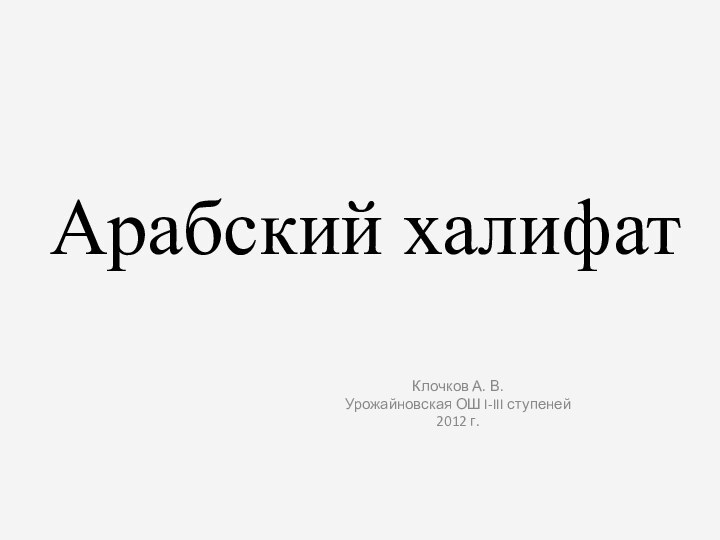 Арабский халифатКлочков А. В.Урожайновская ОШ I-III ступеней2012 г.