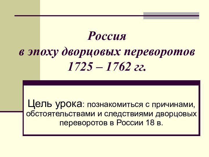 Россия  в эпоху дворцовых переворотов  1725 – 1762 гг.Цель урока: