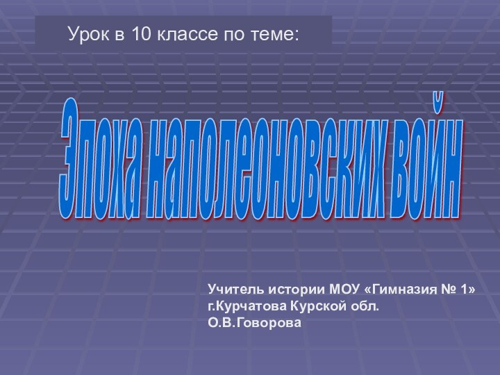 Эпоха наполеоновских войн Учитель истории МОУ «Гимназия № 1»г.Курчатова Курской обл.О.В.ГовороваУрок в 10 классе по теме: