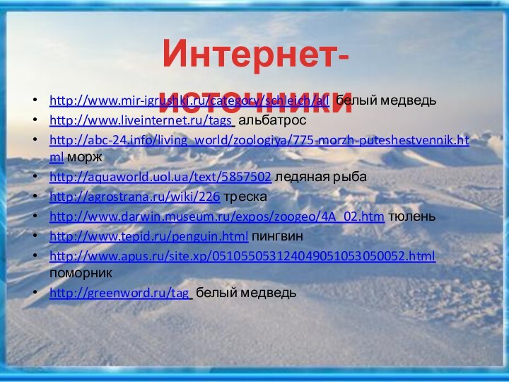 Интернет-источникиhttp://www.mir-igrushki.ru/category/schleich/all белый медведьhttp://www.liveinternet.ru/tags альбатросhttp://abc-24.info/living_world/zoologiya/775-morzh-puteshestvennik.html моржhttp://aquaworld.uol.ua/text/5857502 ледяная рыбаhttp://agrostrana.ru/wiki/226 трескаhttp://www.darwin.museum.ru/expos/zoogeo/4A_02.htm тюленьhttp://www.tepid.ru/penguin.html пингвинhttp://www.apus.ru/site.xp/051055053124049051053050052.html поморникhttp://greenword.ru/tag белый медведь