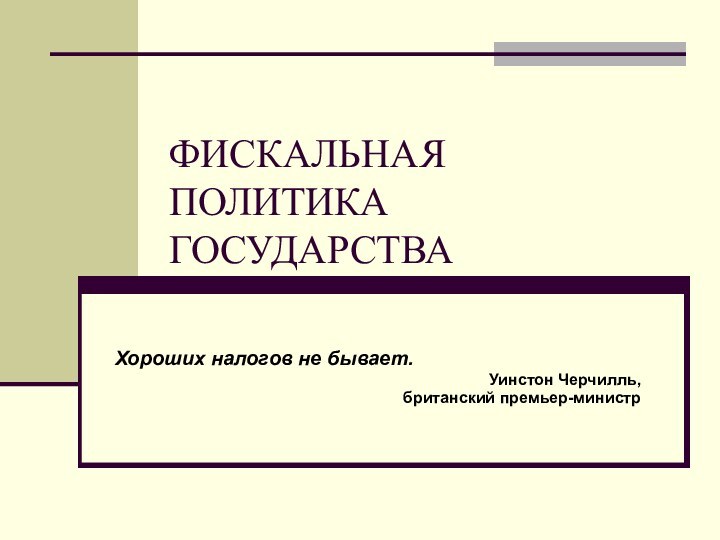 ФИСКАЛЬНАЯ ПОЛИТИКА ГОСУДАРСТВАХороших налогов не бывает.Уинстон Черчилль,британский премьер-министр