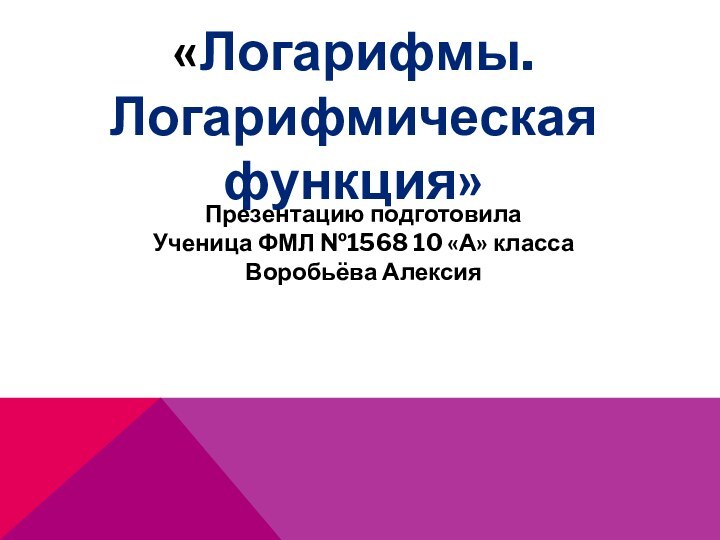 «Логарифмы. Логарифмическая функция»Презентацию подготовилаУченица ФМЛ №1568 10 «А» классаВоробьёва Алексия