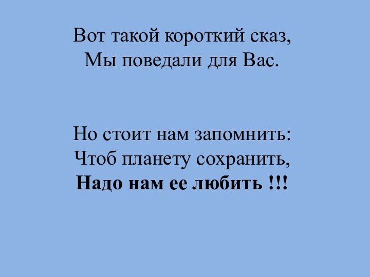 Вот такой короткий сказ,Мы поведали для Вас.Но стоит нам запомнить:Чтоб планету сохранить,Надо нам ее любить !!!