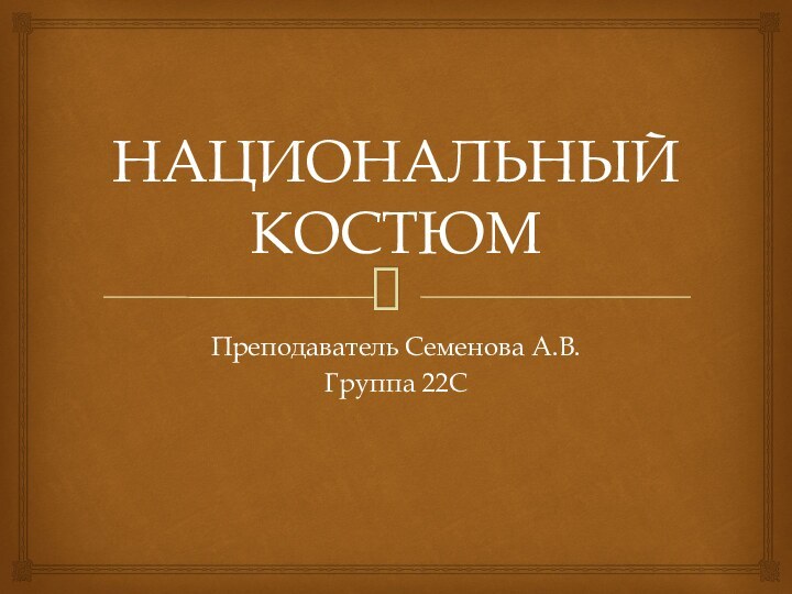 НАЦИОНАЛЬНЫЙ КОСТЮМПреподаватель Семенова А.В.Группа 22С