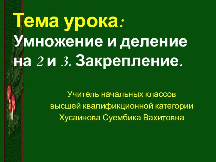 Тема урока:Умножение и деление на 2 и 3. Закрепление.Учитель начальных классов высшей