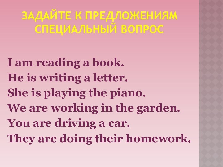 ЗАДАЙТЕ К ПРЕДЛОЖЕНИЯМ СПЕЦИАЛЬНЫЙ ВОПРОС I am reading a book.He is writing