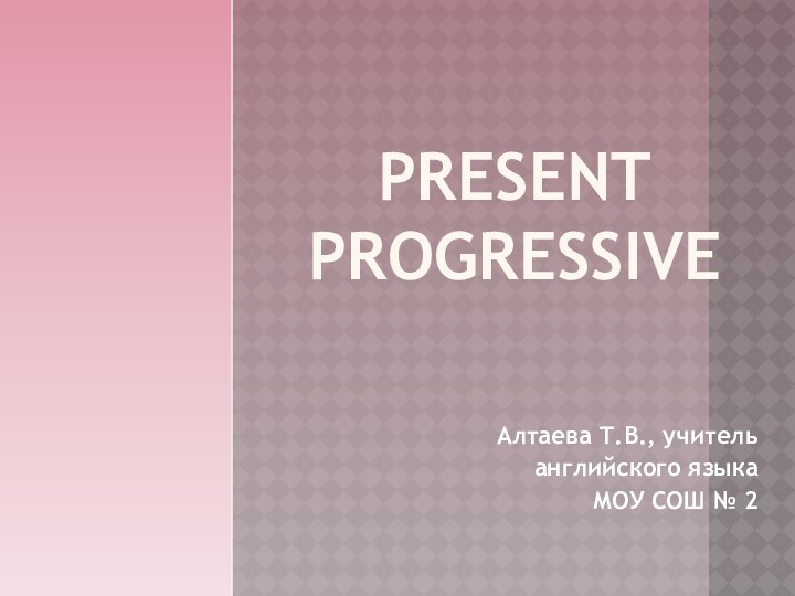 PRESENT PROGRESSIVEАлтаева Т.В., учитель английского языкаМОУ СОШ № 2