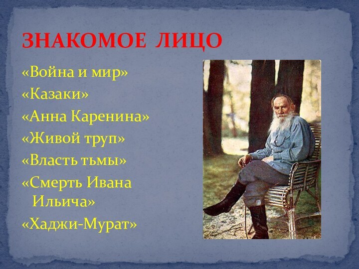 ЗНАКОМОЕ ЛИЦО«Война и мир»«Казаки»«Анна Каренина»«Живой труп»«Власть тьмы»«Смерть Ивана Ильича»«Хаджи-Мурат»