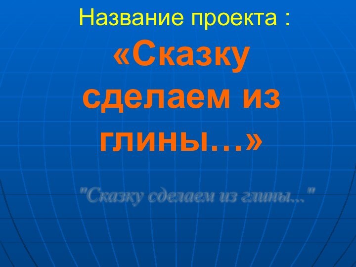 Название проекта : «Сказку сделаем из глины…»   