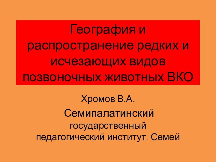 География и распространение редких и исчезающих видов позвоночных животных ВКОХромов В.А. Семипалатинский государственный педагогический институт. Семей