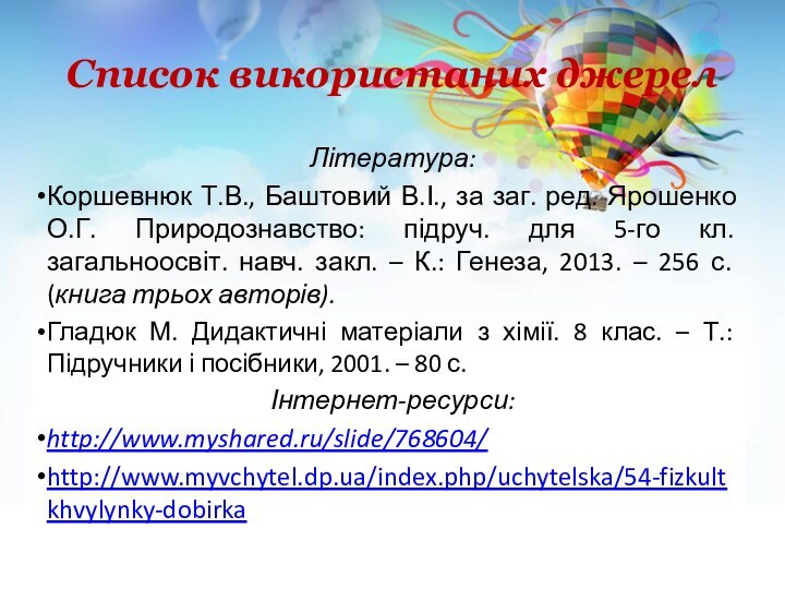 Список використаних джерелЛітература:Коршевнюк Т.В., Баштовий В.І., за заг. ред. Ярошенко О.Г. Природознавство: