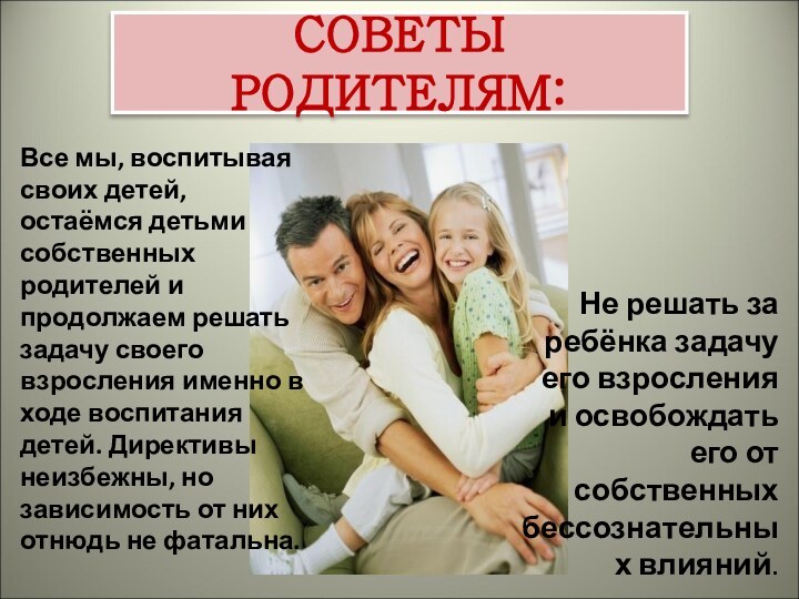 СОВЕТЫ РОДИТЕЛЯМ:Все мы, воспитывая своих детей, остаёмся детьми собственных родителей и продолжаем