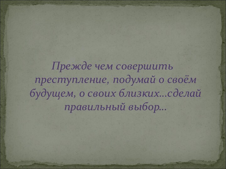 Прежде чем совершить преступление, подумай о своём будущем, о своих близких…сделай правильный выбор…