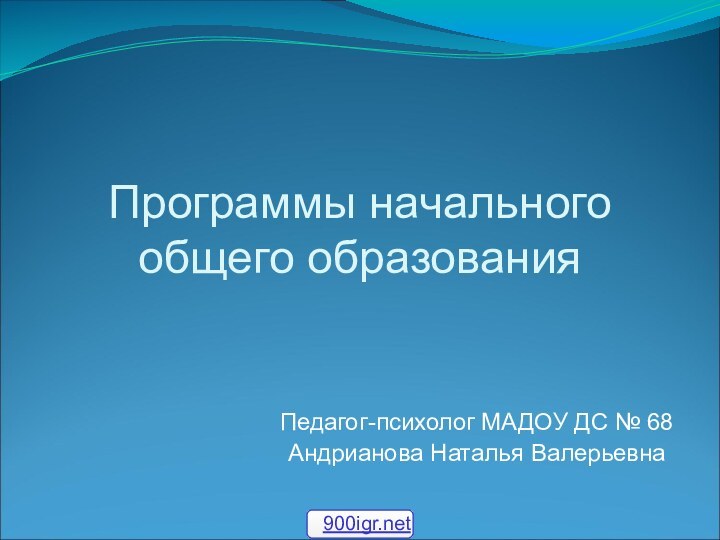 Программы начального общего образованияПедагог-психолог МАДОУ ДС № 68Андрианова Наталья Валерьевна