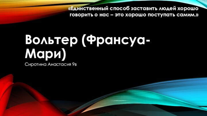 Вольтер (Франсуа-Мари)Сиротина Анастасия 9в «Единственный способ заставить людей хорошо говорить о нас