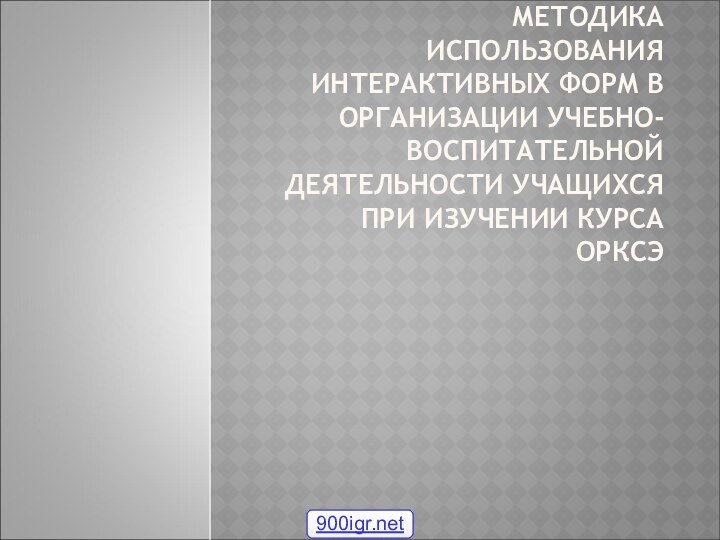 МЕТОДИКА ИСПОЛЬЗОВАНИЯ ИНТЕРАКТИВНЫХ ФОРМ В ОРГАНИЗАЦИИ УЧЕБНО-ВОСПИТАТЕЛЬНОЙ ДЕЯТЕЛЬНОСТИ УЧАЩИХСЯ ПРИ ИЗУЧЕНИИ КУРСА ОРКСЭ