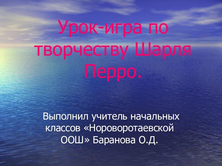 Урок-игра по творчеству Шарля Перро. Выполнил учитель начальных классов «Нороворотаевской ООШ» Баранова О.Д.