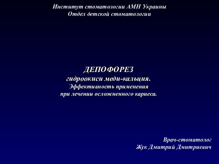 Институт стоматологии АМН УкраиныОтдел детской стоматологииВрач-стоматологЖук Дмитрий ДмитриевичДЕПОФОРЕЗгидроокиси меди-кальция.Эффективность примененияпри лечении осложненного кариеса.