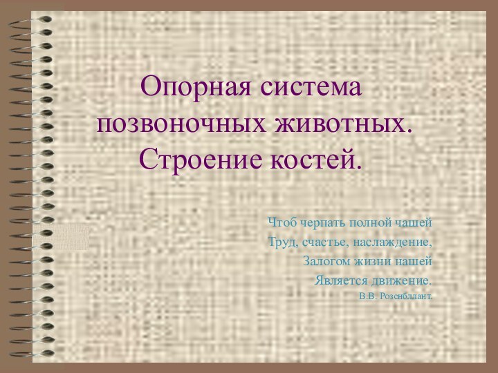 Опорная система позвоночных животных. Строение костей.Чтоб черпать полной чашейТруд, счастье, наслаждение,Залогом жизни нашейЯвляется движение.В.В. Розенбллант.