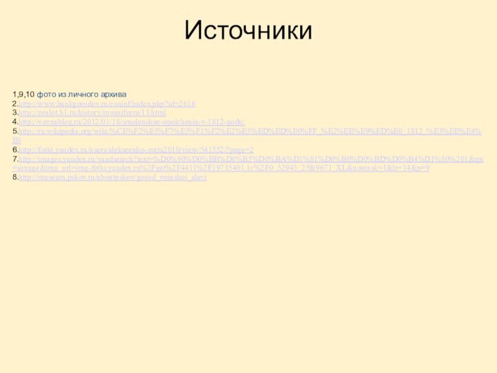 Источники1,9,10 фото из личного архива2.http://www.bankgorodov.ru/coainf/index.php?id=26163.http://zealot.h1.ru/history/rusuniform/13.html4.http://voynablog.ru/2012/01/18/smolenskoe-opolchenie-v-1812-godu/5.http://ru.wikipedia.org/wiki/%CE%F2%E5%F7%E5%F1%F2%E2%E5%ED%ED%E0%FF_%E2%EE%E9%ED%E0_1812_%E3%EE%E4%E06.http://fotki.yandex.ru/users/alekseenko-sveta2010/view/541552/?page=27.http://images.yandex.ru/yandsearch?text=%D0%90%D0%BB%D0%B5%D0%BA%D1%81%D0%B0%D0%BD%D0%B4%D1%80%201&rpt=simage&img_url=img-fotki.yandex.ru%2Fget%2F4411%2F19735401.1c%2F0_52943_25fa9671_XL&noreask=1&lr=14&p=98.http://museum.pskov.ru/aboutpskov/gorod_voinskoi_slavi