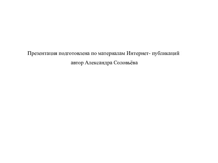 Презентация подготовлена по материалам Интернет- публикаций автор Александра Соловьёва