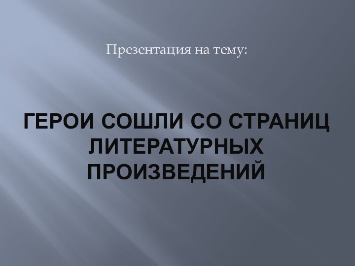 ГЕРОИ СОШЛИ СО СТРАНИЦ ЛИТЕРАТУРНЫХ ПРОИЗВЕДЕНИЙПрезентация на тему: