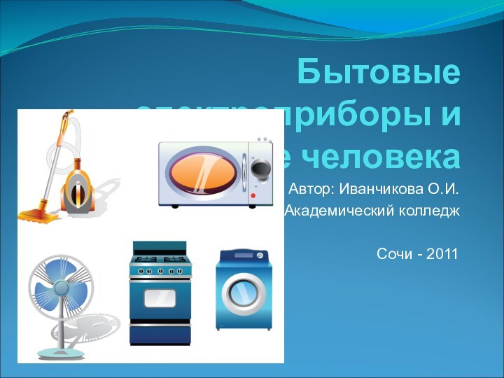 Бытовые электроприборы и здоровье человекаАвтор: Иванчикова О.И. Академический колледжСочи - 2011