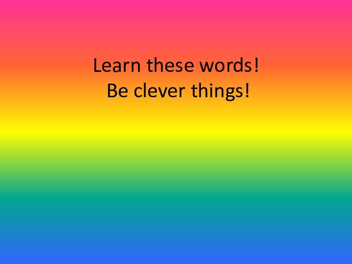 Learn these words!  Be clever things!