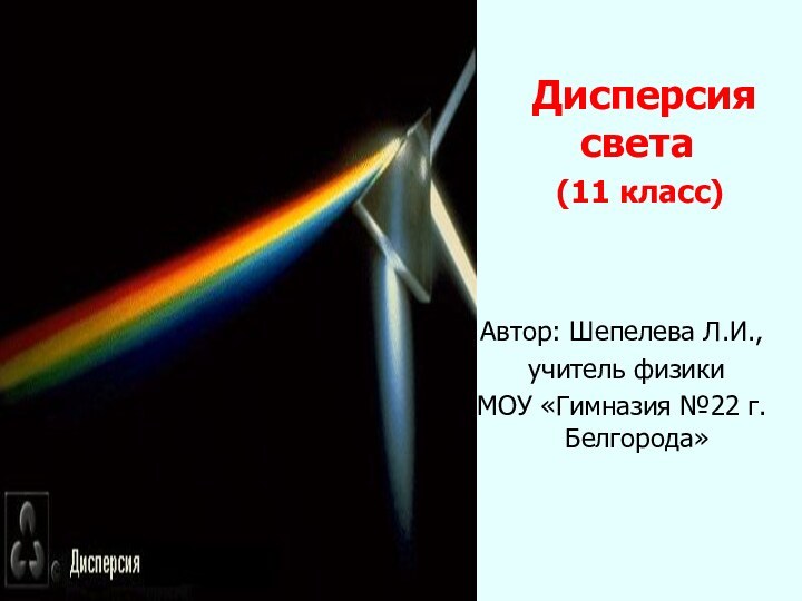 Дисперсия света  (11 класс)Автор: Шепелева Л.И., учитель физикиМОУ «Гимназия №22 г.Белгорода»