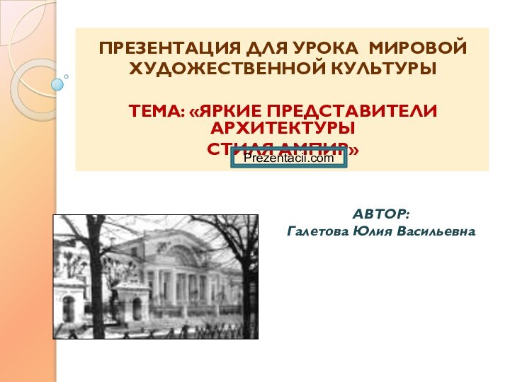 ПРЕЗЕНТАЦИЯ ДЛЯ УРОКА МИРОВОЙХУДОЖЕСТВЕННОЙ КУЛЬТУРЫ ТЕМА: «ЯРКИЕ ПРЕДСТАВИТЕЛИ АРХИТЕКТУРЫСТИЛЯ АМПИР» АВТОР:Галетова Юлия Васильевна Prezentacii.com