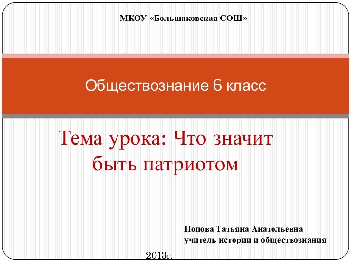 Тема урока: Что значит быть патриотомОбществознание 6 классМКОУ «Большаковская СОШ»Попова Татьяна Анатольевнаучитель истории и обществознания2013г.