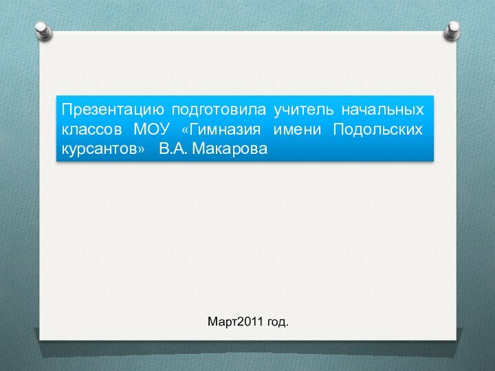 Презентацию подготовила учитель начальных классов МОУ «Гимназия имени Подольских курсантов»  В.А. МакароваМарт2011 год.