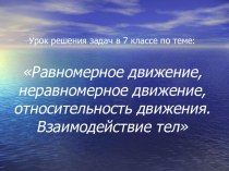 Равномерное движение, неравномерное движение,относительность движения. Взаимодействие тел