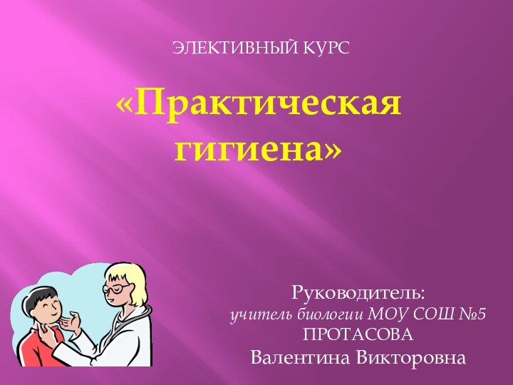 «Практическая гигиена»Руководитель:учитель биологии МОУ СОШ №5ПРОТАСОВАВалентина ВикторовнаЭЛЕКТИВНЫЙ КУРС