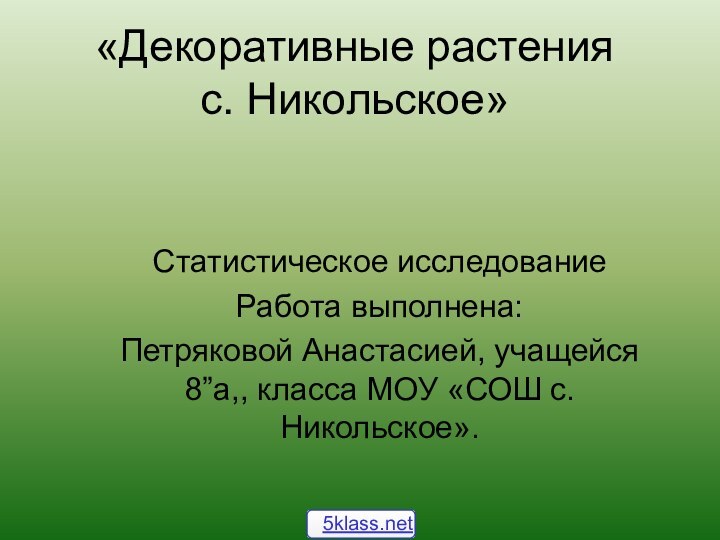 «Декоративные растения  с. Никольское»Статистическое исследованиеРабота выполнена:Петряковой Анастасией, учащейся 8”а,, класса МОУ «СОШ с. Никольское».