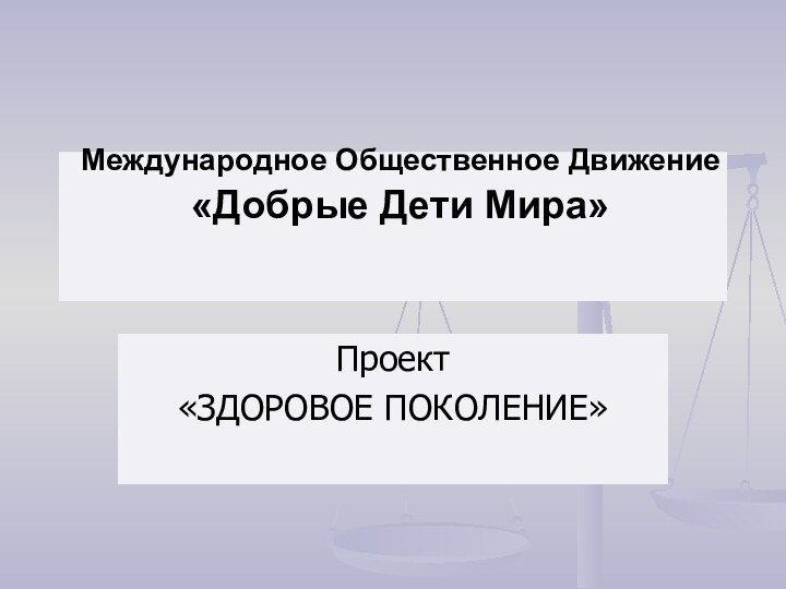 Международное Общественное Движение  «Добрые Дети Мира» Проект«ЗДОРОВОЕ ПОКОЛЕНИЕ»