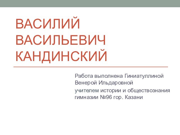 Василий васильевич КандинскийРабота выполнена Гиниатуллиной Венерой Ильдаровной учителем истории и обществознания гимназии №96 гор. Казани