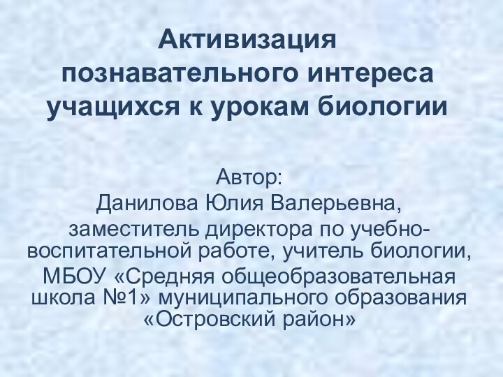 Активизация познавательного интереса учащихся к урокам биологии Автор:Данилова Юлия Валерьевна, заместитель директора