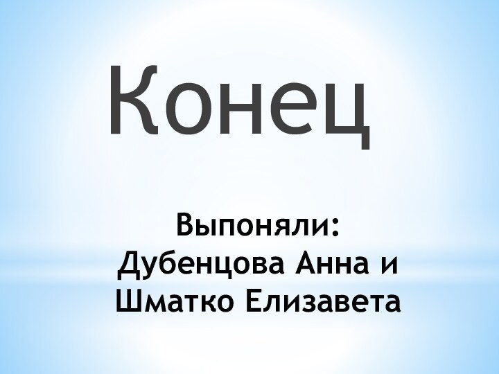 Выпоняли:  Дубенцова Анна и Шматко ЕлизаветаКонец