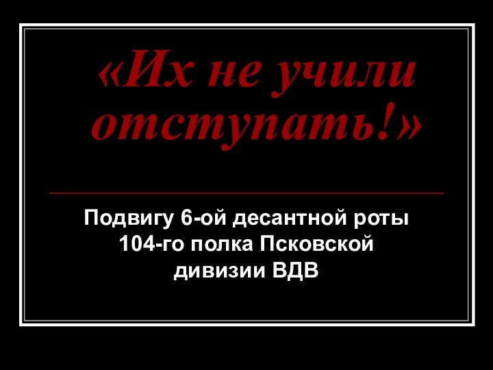 «Их не учили отступать!»  Подвигу 6-ой десантной роты 104-го полка Псковской дивизии ВДВ