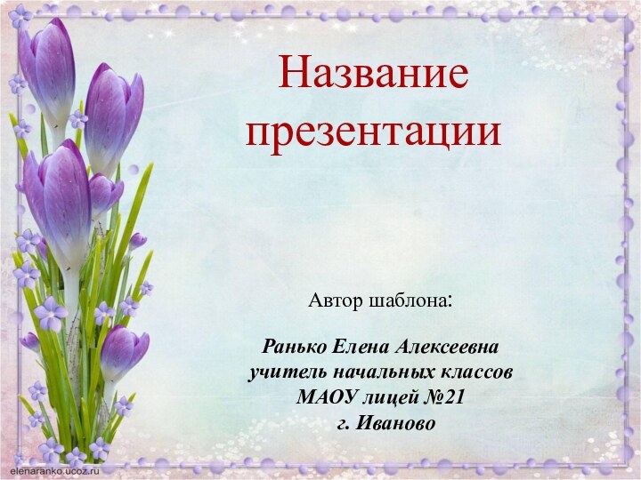 Автор шаблона: Ранько Елена Алексеевна учитель начальных классов МАОУ лицей №21 г. ИвановоНазвание презентации