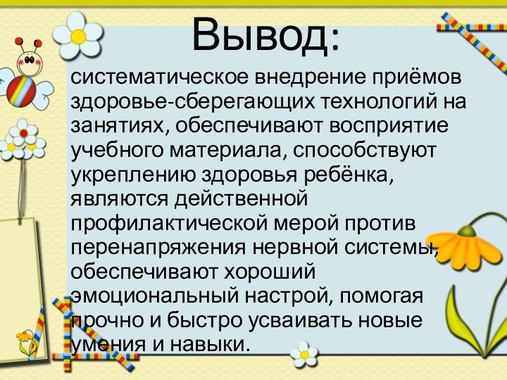 Вывод:систематическое внедрение приёмов здоровье-сберегающих технологий на занятиях, обеспечивают восприятие учебного материала, способствуют