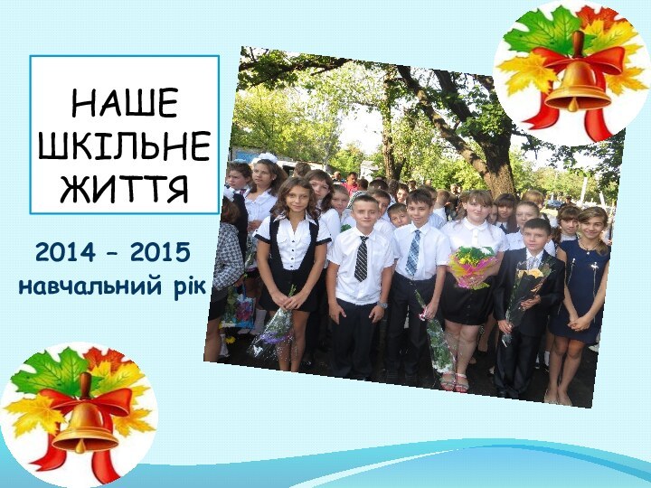 НАШЕ ШКІЛЬНЕ ЖИТТЯ2014 – 2015 навчальний рік