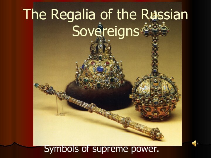 The Regalia of the Russian Sovereigns Symbols of supreme power.