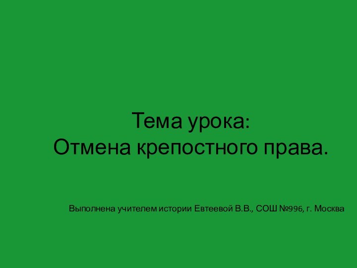 Тема урока: Отмена крепостного права.Выполнена учителем истории Евтеевой В.В., СОШ №996, г. Москва