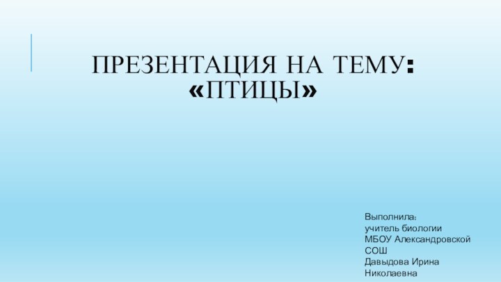 Презентация на тему: «Птицы»Выполнила:учитель биологииМБОУ Александровской СОШДавыдова Ирина Николаевна